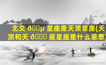 北交 🌵 星座是天顶星座(天顶和天 🐟 底星座是什么意思)